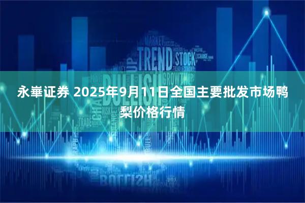 永崋证券 2025年9月11日全国主要批发市场鸭梨价格行情