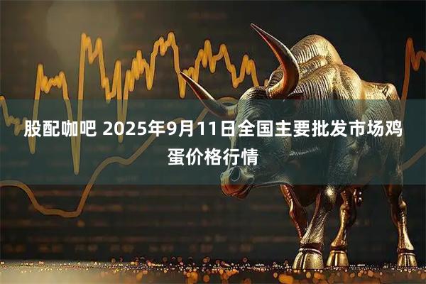 股配咖吧 2025年9月11日全国主要批发市场鸡蛋价格行情