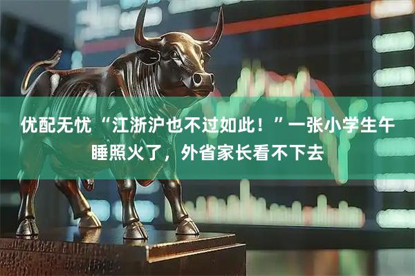 优配无忧 “江浙沪也不过如此！”一张小学生午睡照火了，外省家长看不下去