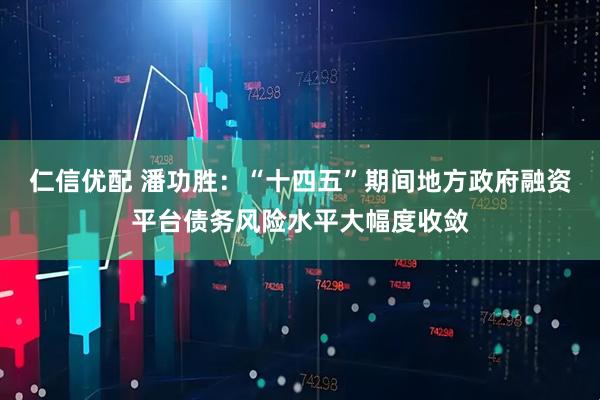 仁信优配 潘功胜：“十四五”期间地方政府融资平台债务风险水平大幅度收敛