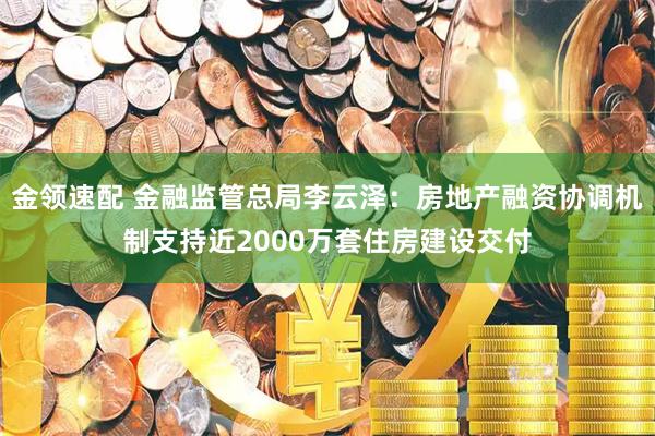金领速配 金融监管总局李云泽：房地产融资协调机制支持近2000万套住房建设交付
