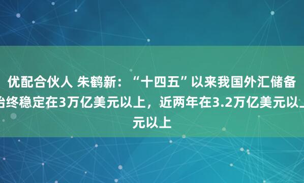 优配合伙人 朱鹤新：“十四五”以来我国外汇储备始终稳定在3万亿美元以上，近两年在3.2万亿美元以上