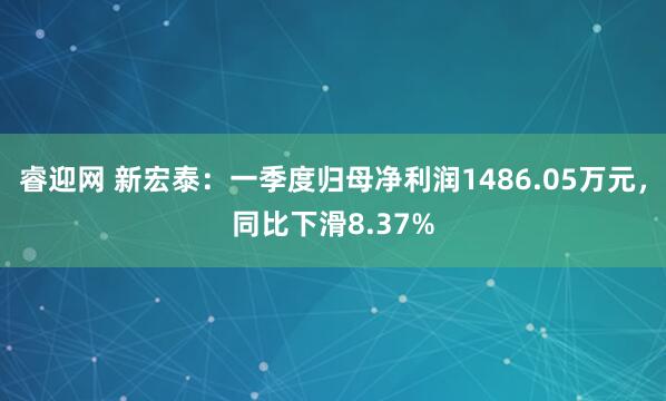 睿迎网 新宏泰：一季度归母净利润1486.05万元，同比下滑8.37%
