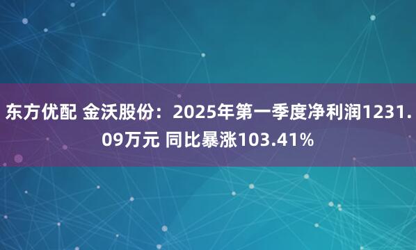 东方优配 金沃股份：2025年第一季度净利润1231.09万元 同比暴涨103.41%