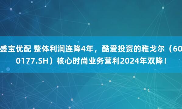 盛宝优配 整体利润连降4年，酷爱投资的雅戈尔（600177.SH）核心时尚业务营利2024年双降！