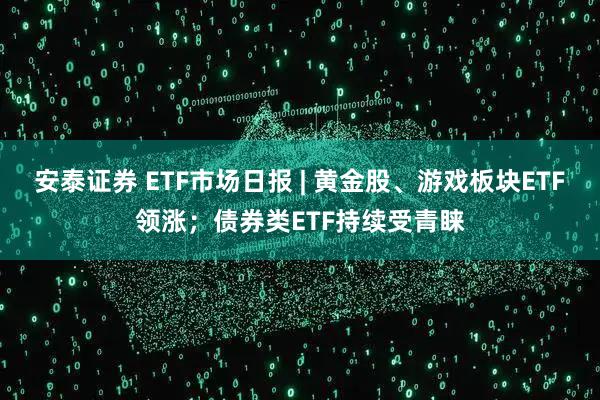 安泰证券 ETF市场日报 | 黄金股、游戏板块ETF领涨；债券类ETF持续受青睐