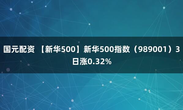 国元配资 【新华500】新华500指数（989001）3日涨0.32%