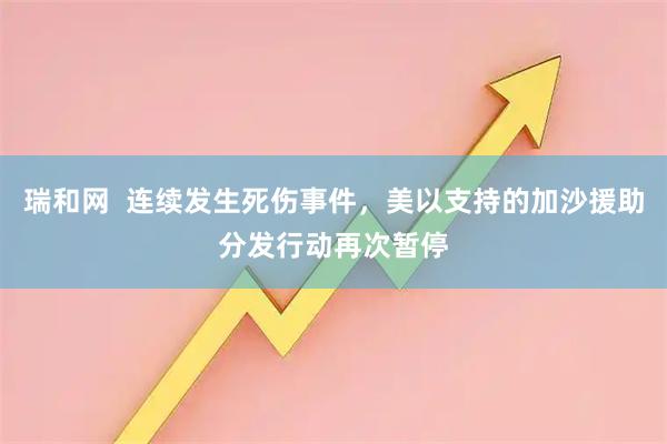 瑞和网  连续发生死伤事件，美以支持的加沙援助分发行动再次暂停