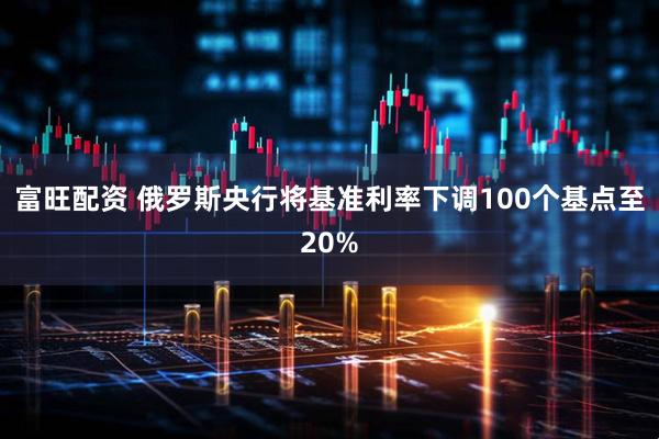 富旺配资 俄罗斯央行将基准利率下调100个基点至20%