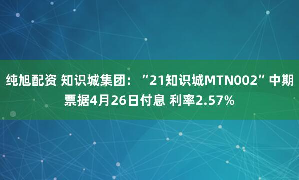 纯旭配资 知识城集团：“21知识城MTN002”中期票据4月26日付息 利率2.57%