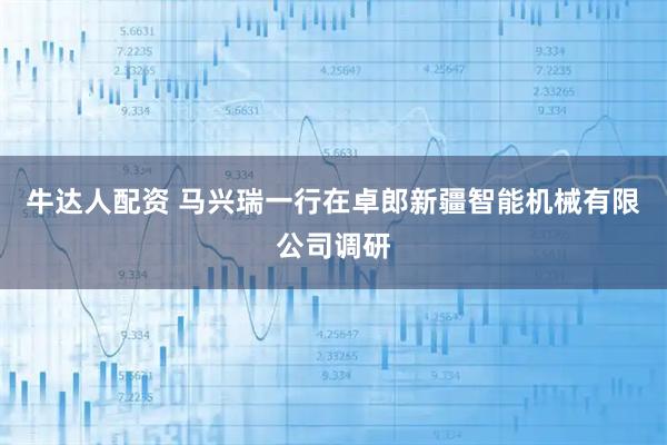 牛达人配资 马兴瑞一行在卓郎新疆智能机械有限公司调研