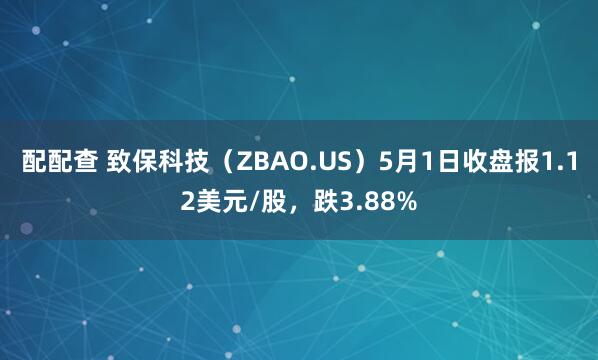 配配查 致保科技（ZBAO.US）5月1日收盘报1.12美元/股，跌3.88%