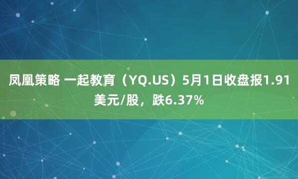 凤凰策略 一起教育（YQ.US）5月1日收盘报1.91美元/股，跌6.37%