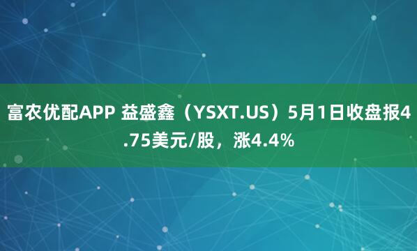 富农优配APP 益盛鑫（YSXT.US）5月1日收盘报4.75美元/股，涨4.4%