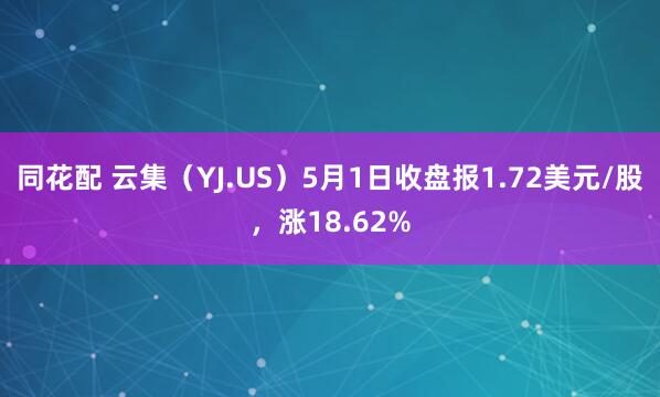 同花配 云集（YJ.US）5月1日收盘报1.72美元/股，涨18.62%