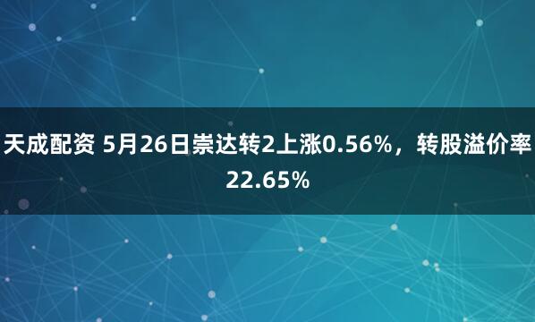 天成配资 5月26日崇达转2上涨0.56%，转股溢价率22.65%