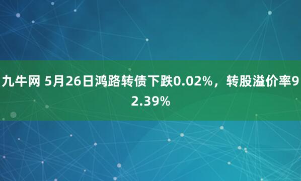 九牛网 5月26日鸿路转债下跌0.02%，转股溢价率92.39%