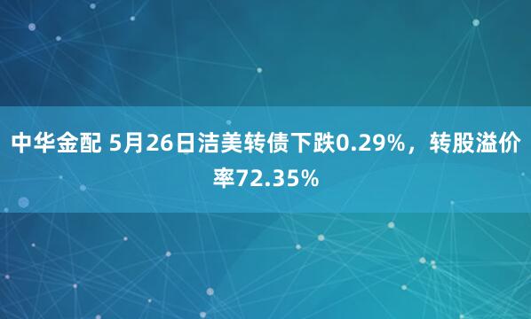 中华金配 5月26日洁美转债下跌0.29%，转股溢价率72.35%