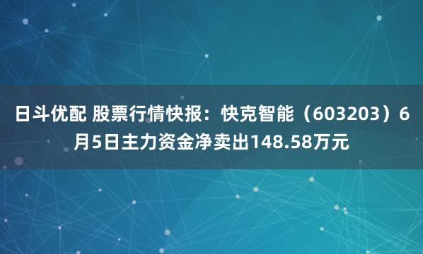 日斗优配 股票行情快报：快克智能（603203）6月5日主力资金净卖出148.58万元