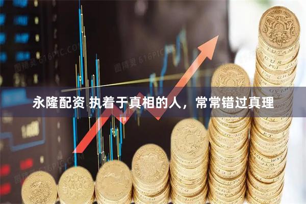 永隆配资 执着于真相的人，常常错过真理