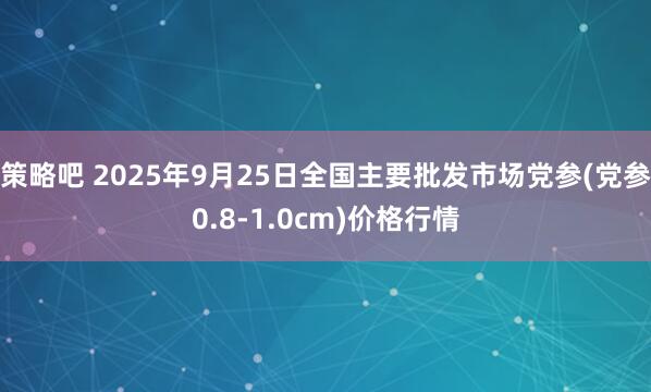 策略吧 2025年9月25日全国主要批发市场党参(党参0.8-1.0cm)价格行情