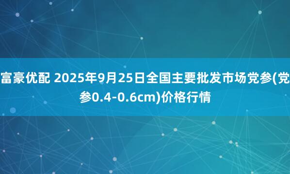 富豪优配 2025年9月25日全国主要批发市场党参(党参0.4-0.6cm)价格行情