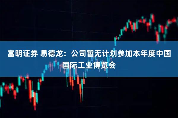 富明证券 易德龙：公司暂无计划参加本年度中国国际工业博览会