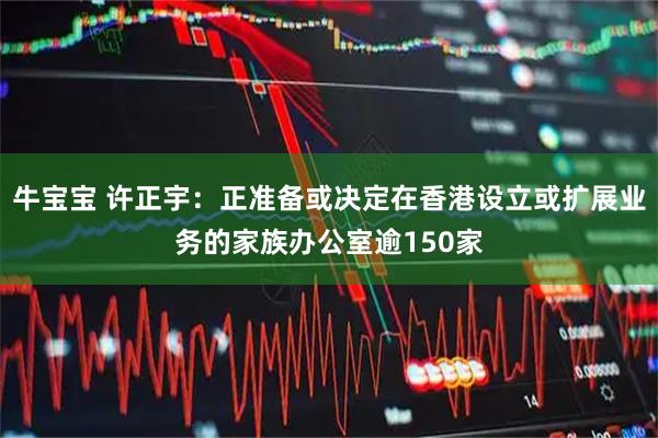 牛宝宝 许正宇：正准备或决定在香港设立或扩展业务的家族办公室逾150家