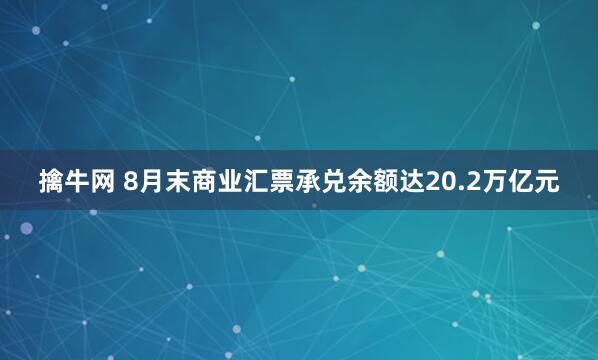 擒牛网 8月末商业汇票承兑余额达20.2万亿元