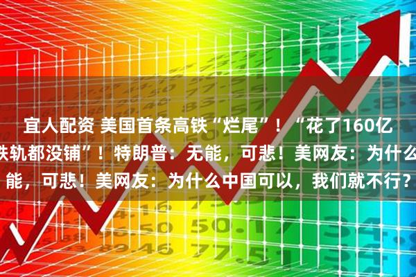 宜人配资 美国首条高铁“烂尾”！“花了160亿美元修了17年，连一条铁轨都没铺”！特朗普：无能，可悲！美网友：为什么中国可以，我们就不行？