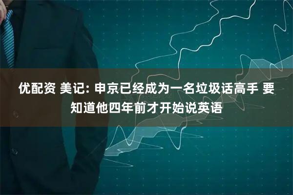 优配资 美记: 申京已经成为一名垃圾话高手 要知道他四年前才开始说英语