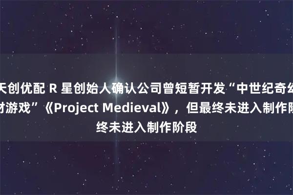 天创优配 R 星创始人确认公司曾短暂开发“中世纪奇幻题材游戏”《Project Medieval》，但最终未进入制作阶段