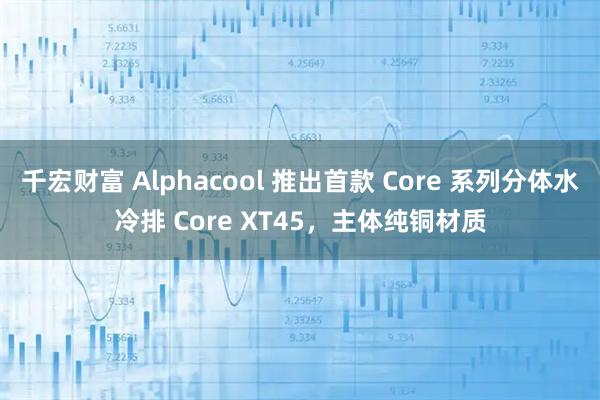 千宏财富 Alphacool 推出首款 Core 系列分体水冷排 Core XT45，主体纯铜材质