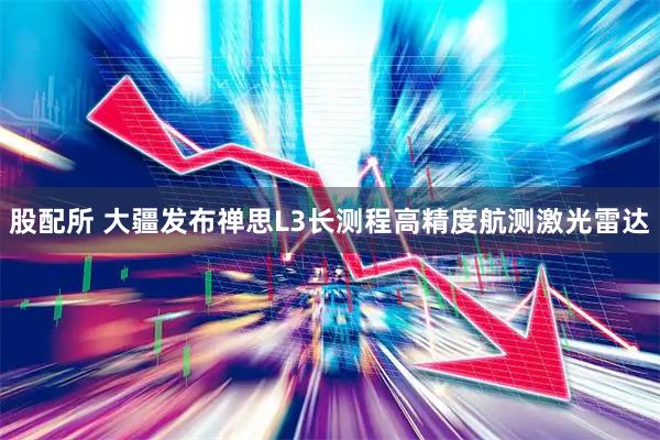 股配所 大疆发布禅思L3长测程高精度航测激光雷达