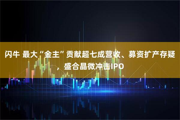 闪牛 最大“金主”贡献超七成营收、募资扩产存疑，盛合晶微冲击IPO