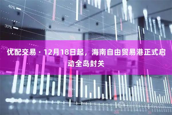 优配交易 · 12月18日起，海南自由贸易港正式启动全岛封关