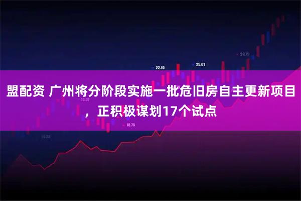 盟配资 广州将分阶段实施一批危旧房自主更新项目，正积极谋划17个试点