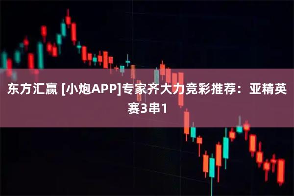 东方汇赢 [小炮APP]专家齐大力竞彩推荐：亚精英赛3串1