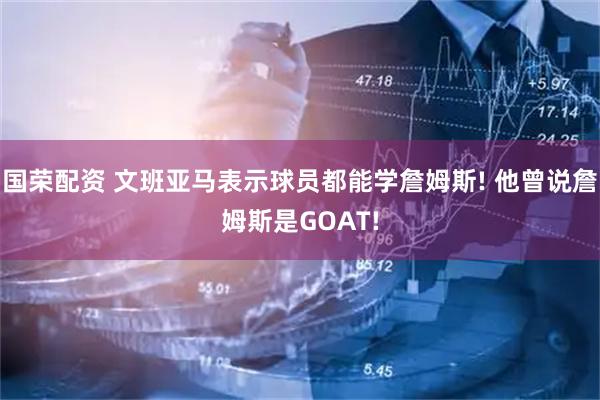 国荣配资 文班亚马表示球员都能学詹姆斯! 他曾说詹姆斯是GOAT!