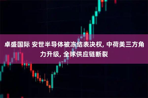 卓盛国际 安世半导体被冻结表决权, 中荷美三方角力升级, 全球供应链断裂