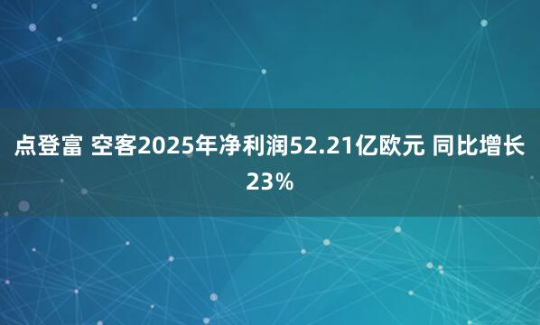 点登富 空客2025年净利润52.21亿欧元 同比增长23%