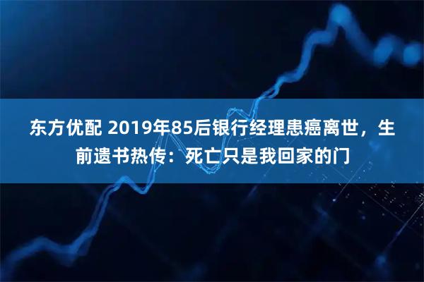 东方优配 2019年85后银行经理患癌离世，生前遗书热传：死亡只是我回家的门