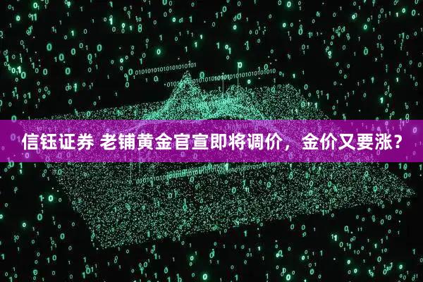 信钰证券 老铺黄金官宣即将调价，金价又要涨？