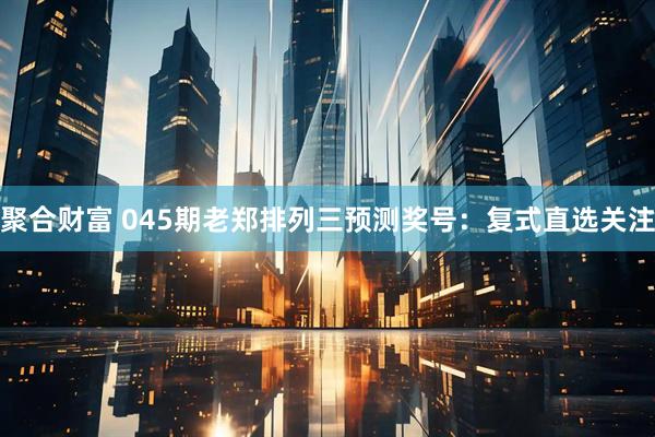 聚合财富 045期老郑排列三预测奖号：复式直选关注