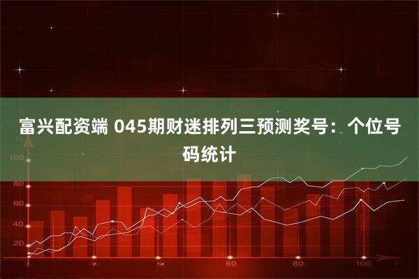 富兴配资端 045期财迷排列三预测奖号：个位号码统计