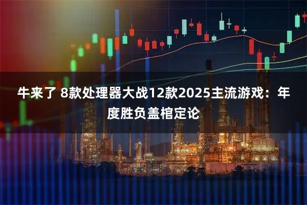 牛来了 8款处理器大战12款2025主流游戏：年度胜负盖棺定论