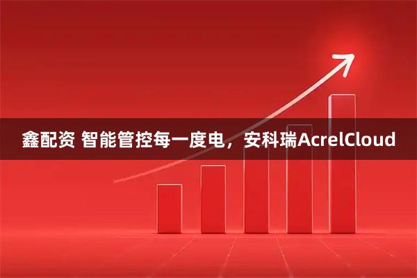 鑫配资 智能管控每一度电，安科瑞AcrelCloud